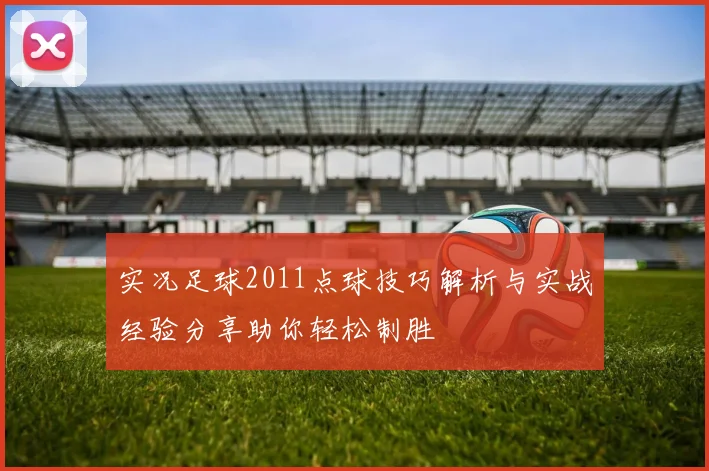实况足球2011点球技巧解析与实战经验分享助你轻松制胜