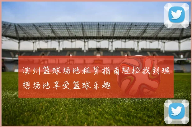 滨州篮球场地租赁指南轻松找到理想场地享受篮球乐趣