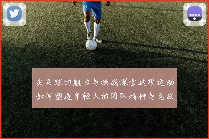 尖足球的魅力与挑战探索这项运动如何塑造年轻人的团队精神与竞技能力