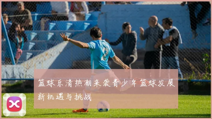 篮球乐清热潮来袭青少年篮球发展新机遇与挑战