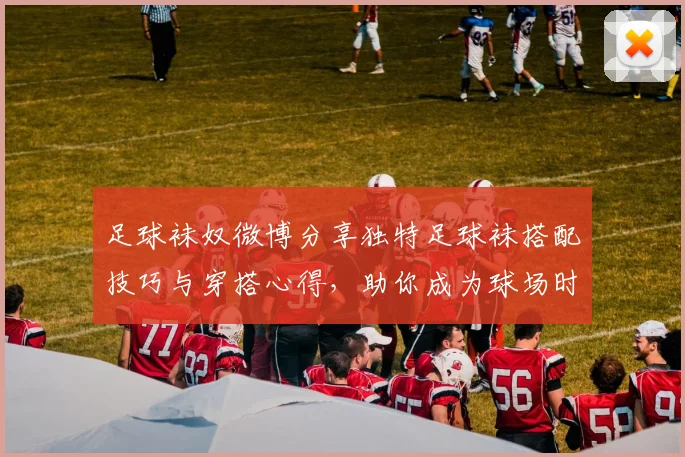足球袜奴微博分享独特足球袜搭配技巧与穿搭心得，助你成为球场时尚先锋