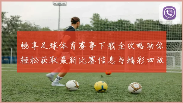 畅享足球体育赛事下载全攻略助你轻松获取最新比赛信息与精彩回放