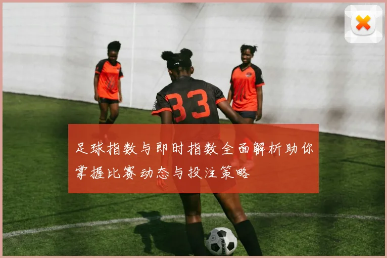 足球指数与即时指数全面解析助你掌握比赛动态与投注策略
