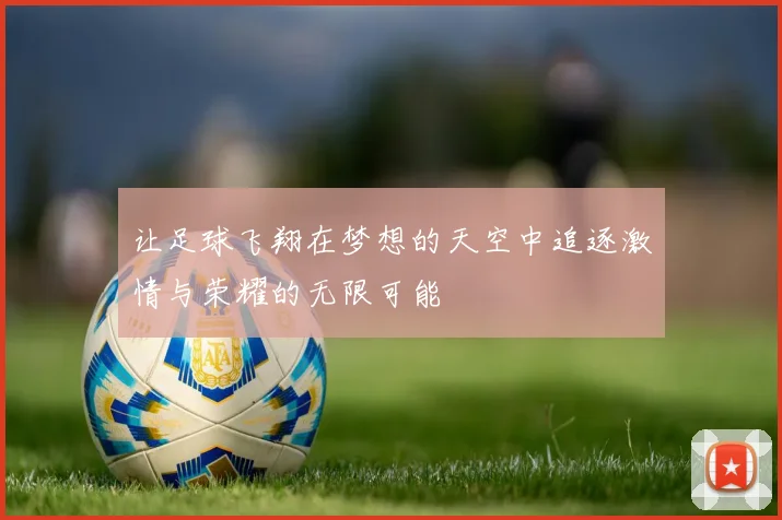 让足球飞翔在梦想的天空中追逐激情与荣耀的无限可能