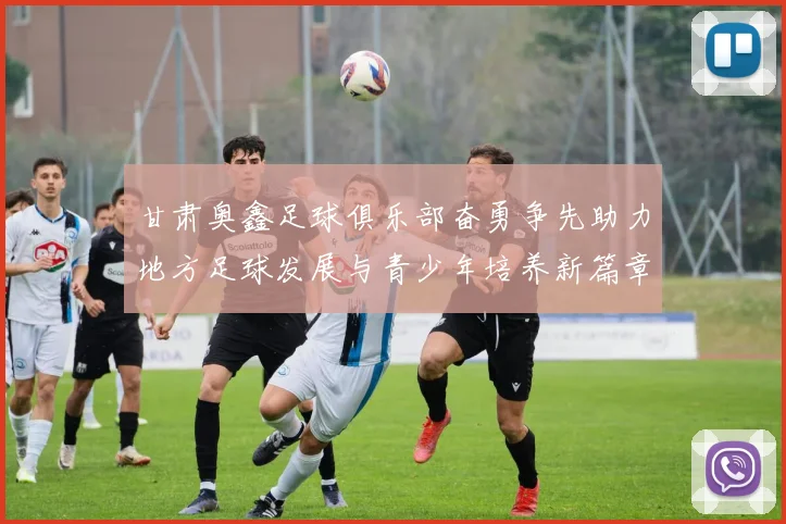 甘肃奥鑫足球俱乐部奋勇争先助力地方足球发展与青少年培养新篇章