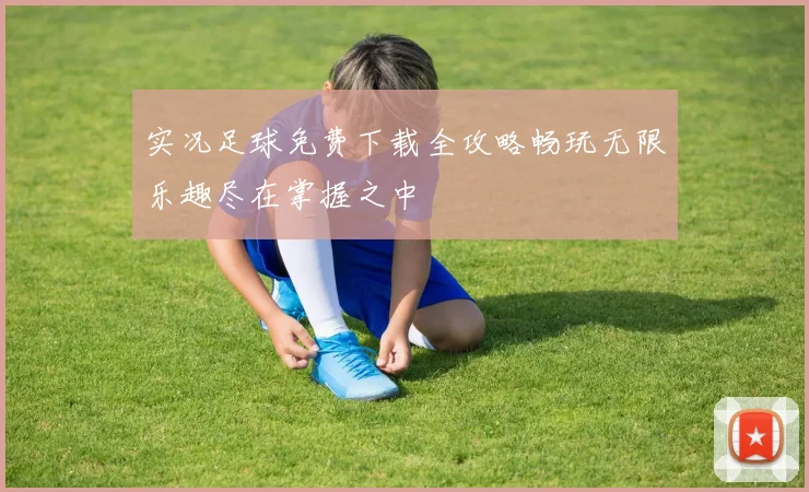 实况足球免费下载全攻略畅玩无限乐趣尽在掌握之中