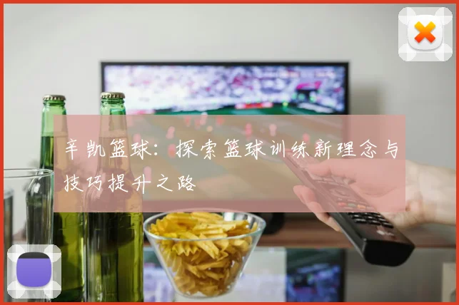 辛凯篮球：探索篮球训练新理念与技巧提升之路