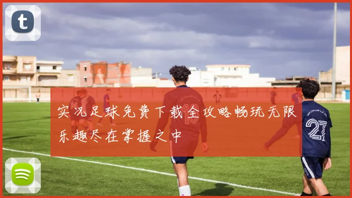 实况足球免费下载全攻略畅玩无限乐趣尽在掌握之中