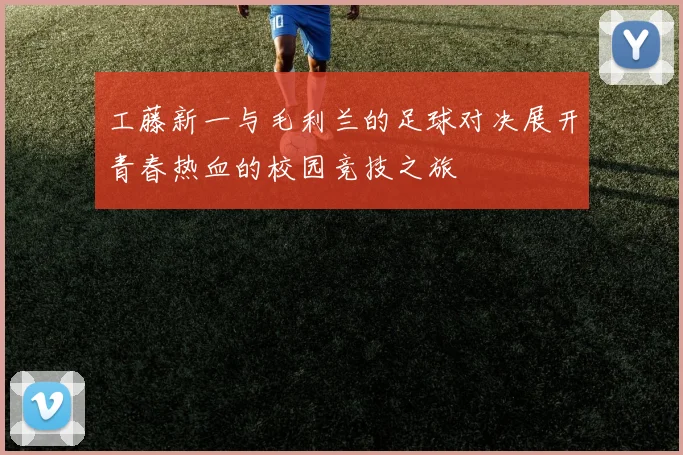 工藤新一与毛利兰的足球对决展开青春热血的校园竞技之旅
