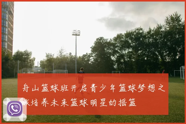 舟山篮球班开启青少年篮球梦想之旅培养未来篮球明星的摇篮