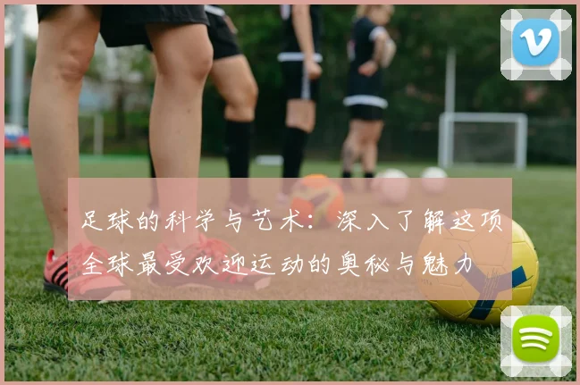 足球的科学与艺术：深入了解这项全球最受欢迎运动的奥秘与魅力