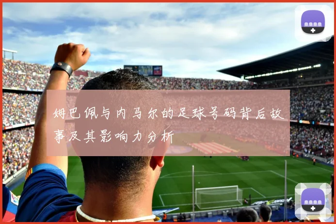 姆巴佩与内马尔的足球号码背后故事及其影响力分析