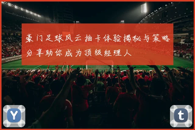 豪门足球风云抽卡体验揭秘与策略分享助你成为顶级经理人
