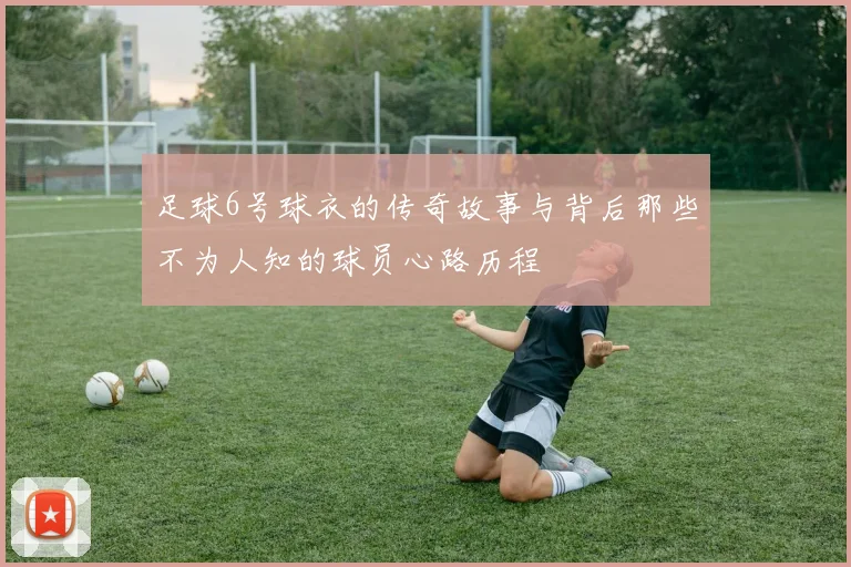 足球6号球衣的传奇故事与背后那些不为人知的球员心路历程