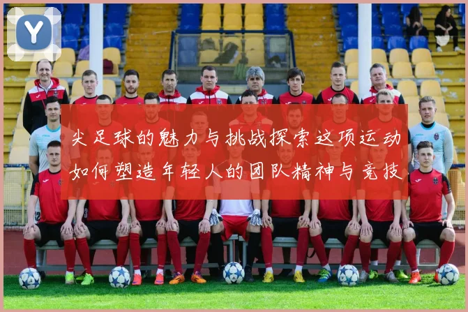 尖足球的魅力与挑战探索这项运动如何塑造年轻人的团队精神与竞技能力