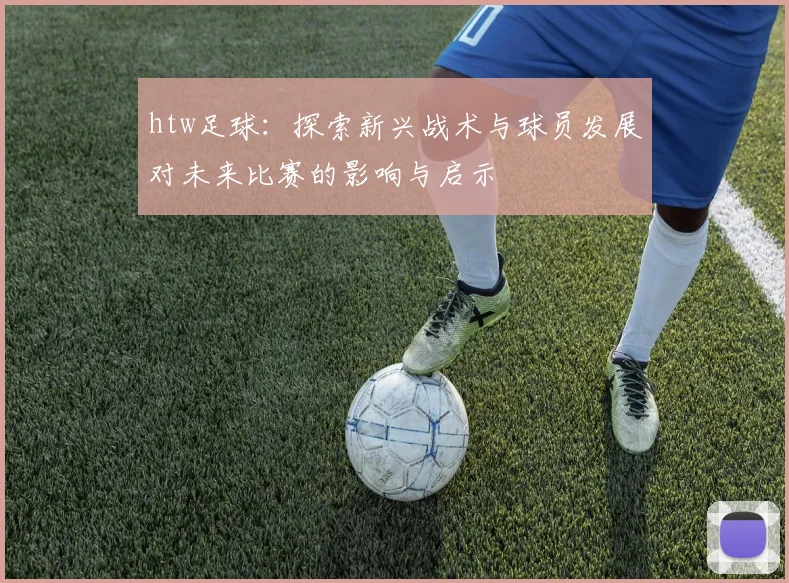 htw足球：探索新兴战术与球员发展对未来比赛的影响与启示